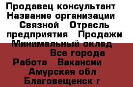 Продавец-консультант › Название организации ­ Связной › Отрасль предприятия ­ Продажи › Минимальный оклад ­ 27 000 - Все города Работа » Вакансии   . Амурская обл.,Благовещенск г.